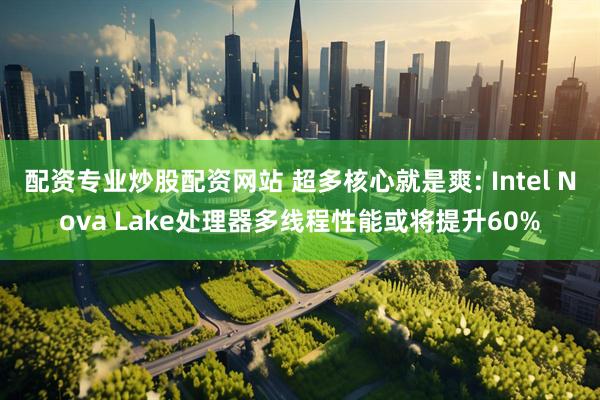 配资专业炒股配资网站 超多核心就是爽: Intel Nova Lake处理器多线程性能或将提升60%